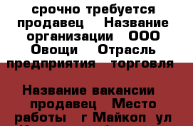  срочно требуется продавец  › Название организации ­ ООО“Овощи“ › Отрасль предприятия ­ торговля › Название вакансии ­ продавец › Место работы ­ г.Майкоп. ул Краснооктябрьская › Подчинение ­ директор › Минимальный оклад ­ 12 000 › Максимальный оклад ­ 16 000 › Возраст от ­ 35 › Возраст до ­ 55 - Адыгея респ., Майкоп г. Работа » Вакансии   . Адыгея респ.